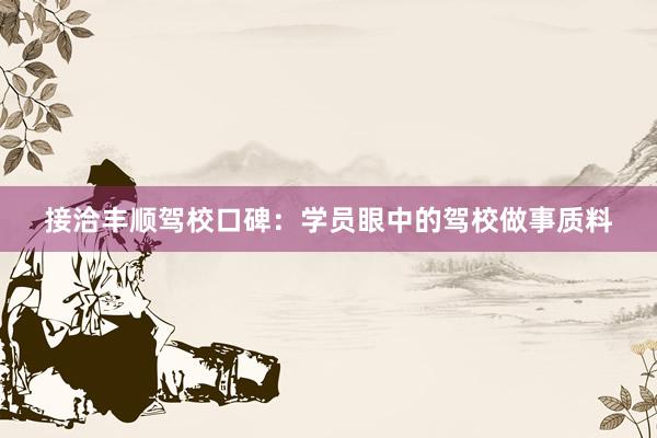 接洽丰顺驾校口碑：学员眼中的驾校做事质料