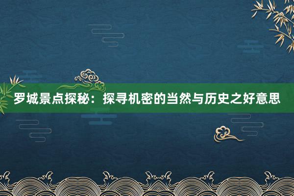 罗城景点探秘：探寻机密的当然与历史之好意思