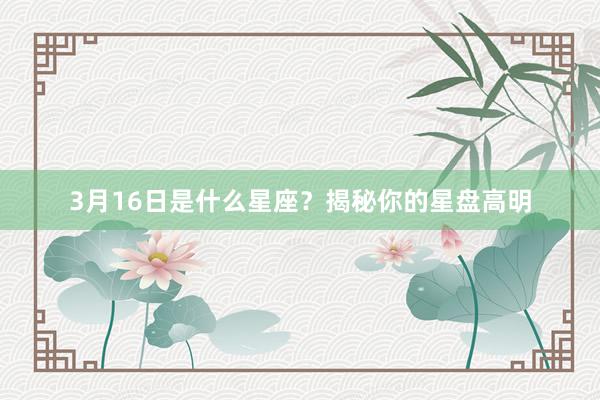 3月16日是什么星座？揭秘你的星盘高明