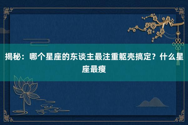 揭秘：哪个星座的东谈主最注重躯壳搞定？什么星座最瘦
