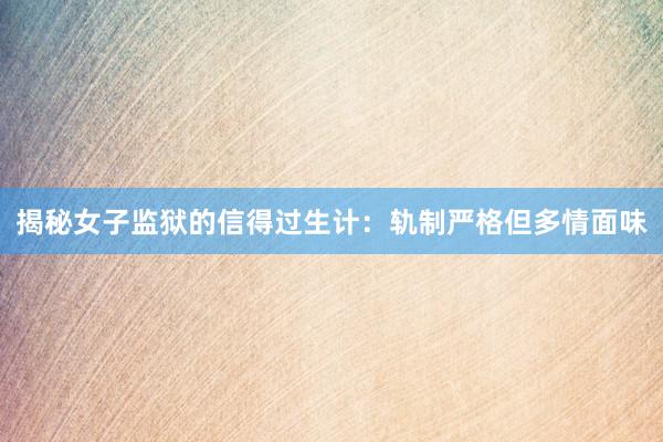 揭秘女子监狱的信得过生计：轨制严格但多情面味