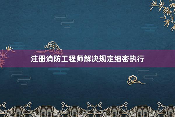 注册消防工程师解决规定细密执行